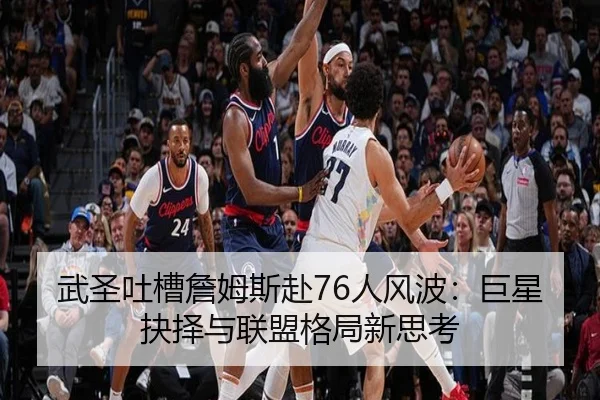 武圣吐槽詹姆斯赴76人风波:巨星抉择与联盟格局新思考